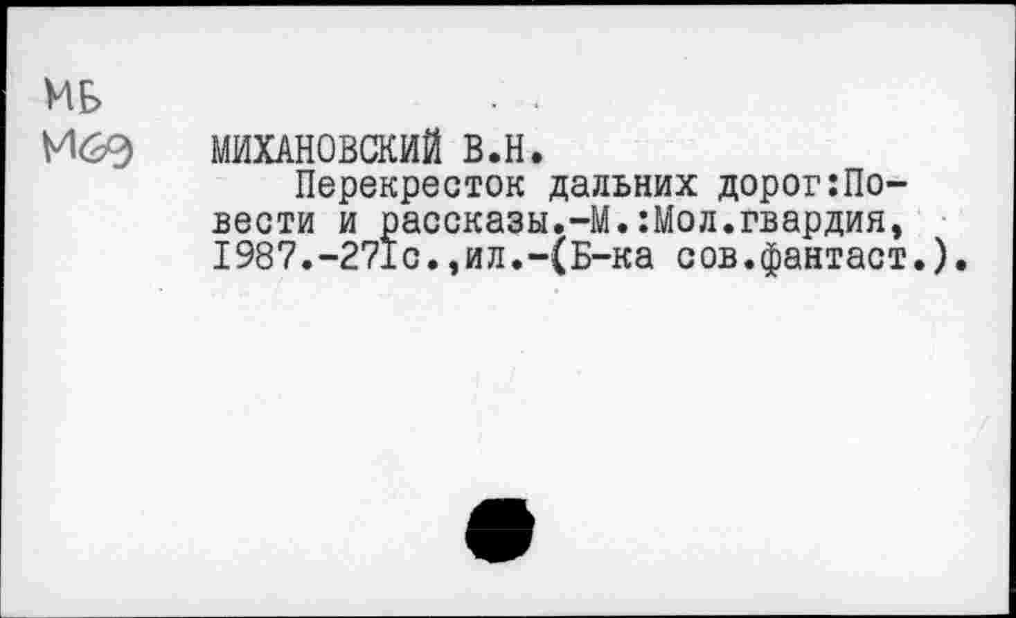 ﻿МБ М<20
МИХАНОВСКИЙ в.н.
Перекресток дальних дорог довести и рассказы.-М.:Мол.гвардия, 1987.-271с.,ил.-(Б-ка сов.фантаст.).